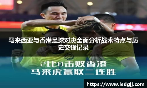 马来西亚与香港足球对决全面分析战术特点与历史交锋记录